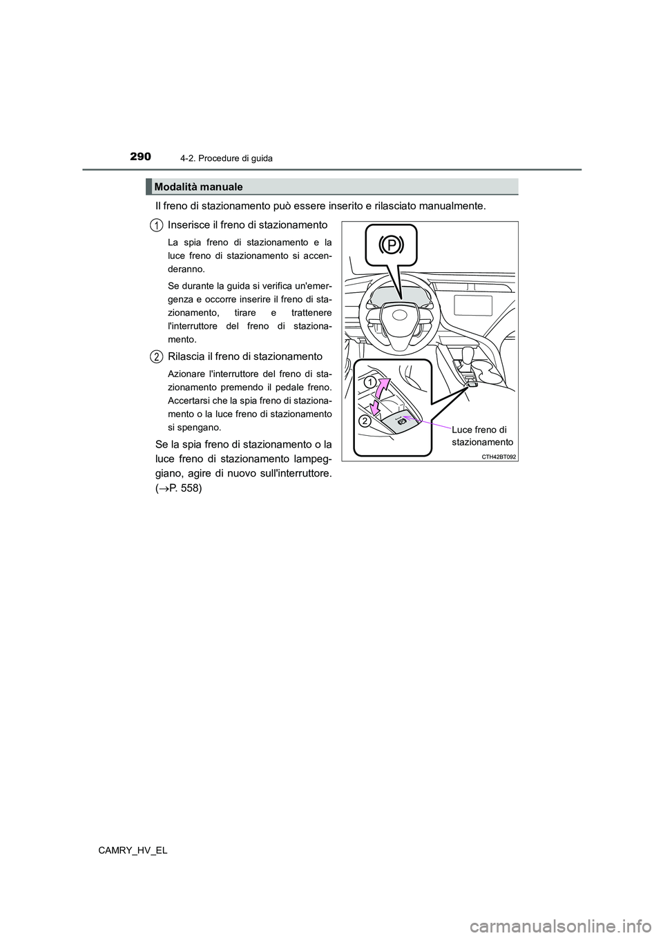 TOYOTA CAMRY 2019  Manuale duso (in Italian) 2904-2. Procedure di guida
CAMRY_HV_EL
Il freno di stazionamento può essere inserito e rilasciato manualmente. 
Inserisce il freno di stazionamento
La spia freno di stazionamento e la
luce freno di s