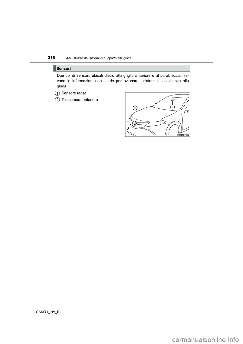 TOYOTA CAMRY 2019  Manuale duso (in Italian) 3164-5. Utilizzo dei sistemi di supporto alla guida
CAMRY_HV_EL
Due tipi di sensori, ubicati dietro alla griglia anteriore e al parabrezza, rile-
vano le informazioni necessarie per azionare i sistemi