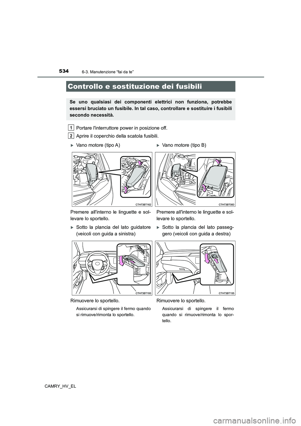 TOYOTA CAMRY 2019  Manuale duso (in Italian) 5346-3. Manutenzione “fai da te”
CAMRY_HV_EL
Portare linterruttore power in posizione off.
Aprire il coperchio della scatola fusibili. 
Controllo e sostituzione dei fusibili
Se uno qualsiasi dei 