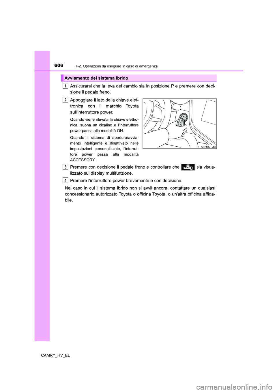 TOYOTA CAMRY 2019  Manuale duso (in Italian) 6067-2. Operazioni da eseguire in caso di emergenza
CAMRY_HV_EL
Assicurarsi che la leva del cambio sia in posizione P e premere con deci-
sione il pedale freno.
Appoggiare il lato della chiave elet-
t