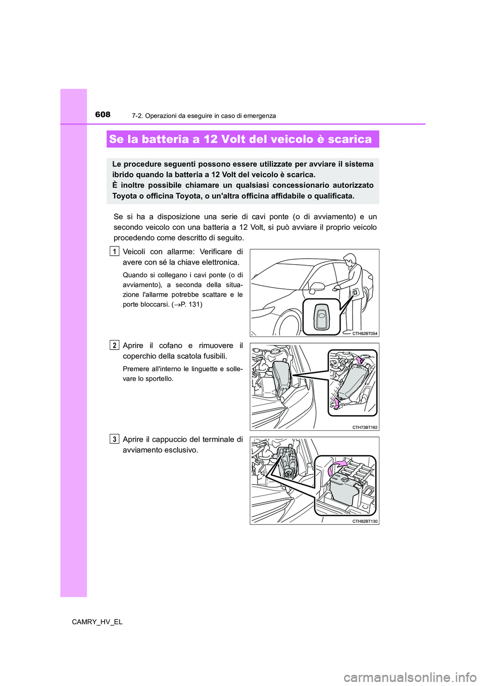 TOYOTA CAMRY 2019  Manuale duso (in Italian) 6087-2. Operazioni da eseguire in caso di emergenza
CAMRY_HV_EL
Se si ha a disposizione una serie di cavi ponte (o di avviamento) e un
secondo veicolo con una batteria a 12 Volt, si può avviare il pr