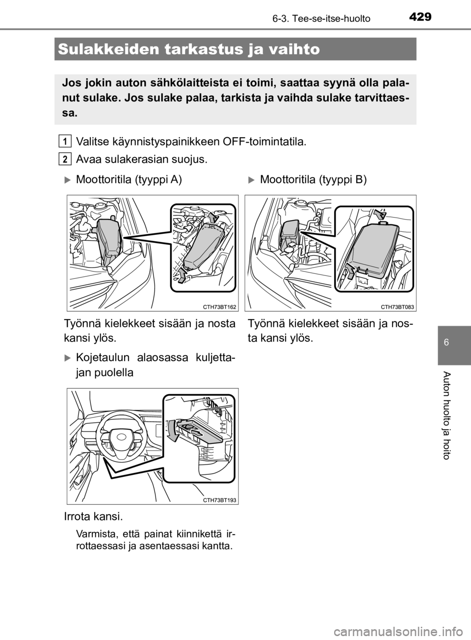 TOYOTA CAMRY 2019  Omistajan Käsikirja (in Finnish) 4296-3. Tee-se-itse-huolto
CAMRY_HV_OM33E11FI
6
Auton huolto ja hoito
Valitse käynnistyspainikkeen OFF-toimintatila.
Avaa sulakerasian suojus.
Sulakkeiden tarkastus ja vaihto
Jos jokin auton sähköl