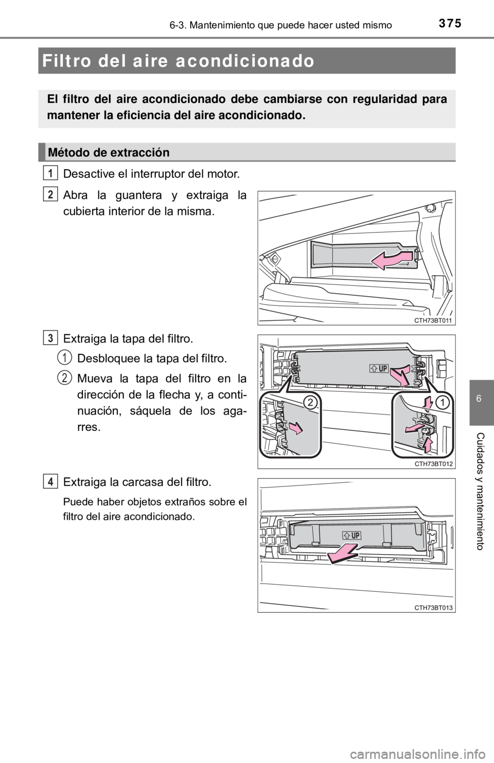 TOYOTA CAMRY 2016  Manual del propietario (in Spanish) 3756-3. Mantenimiento que puede hacer usted mismo
6
Cuidados y mantenimiento
Desactive el interruptor del motor.
Abra la guantera y extraiga la
cubierta interior de la misma.
Extraiga la tapa del filt