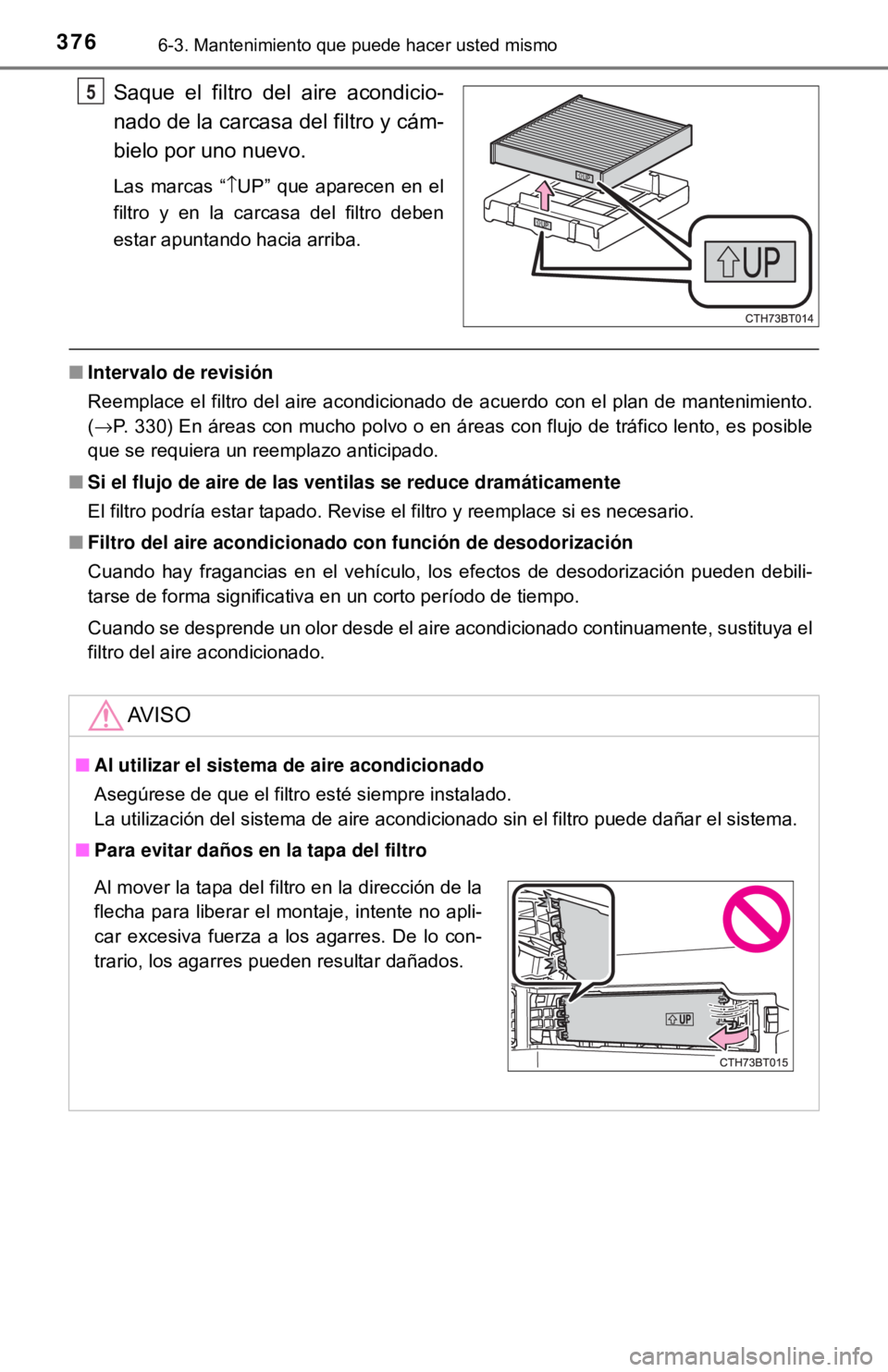 TOYOTA CAMRY 2016  Manual del propietario (in Spanish) 3766-3. Mantenimiento que puede hacer usted mismo
Saque el filtro del aire acondicio-
nado de la carcasa del filtro y cám-
bielo por uno nuevo.
Las marcas “↑UP” que aparecen en el
filtro y en l