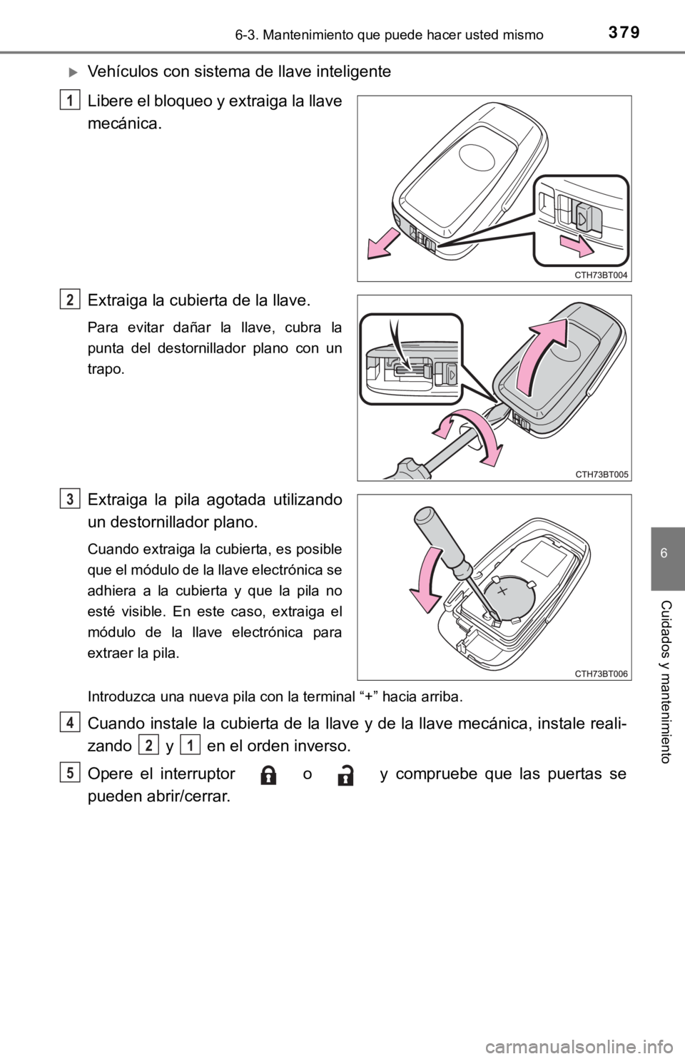 TOYOTA CAMRY 2016  Manual del propietario (in Spanish) 3796-3. Mantenimiento que puede hacer usted mismo
6
Cuidados y mantenimiento
Vehículos con sistema de llave inteligente
Libere el bloqueo y extraiga la llave
mecánica.
Extraiga la cubierta de la 