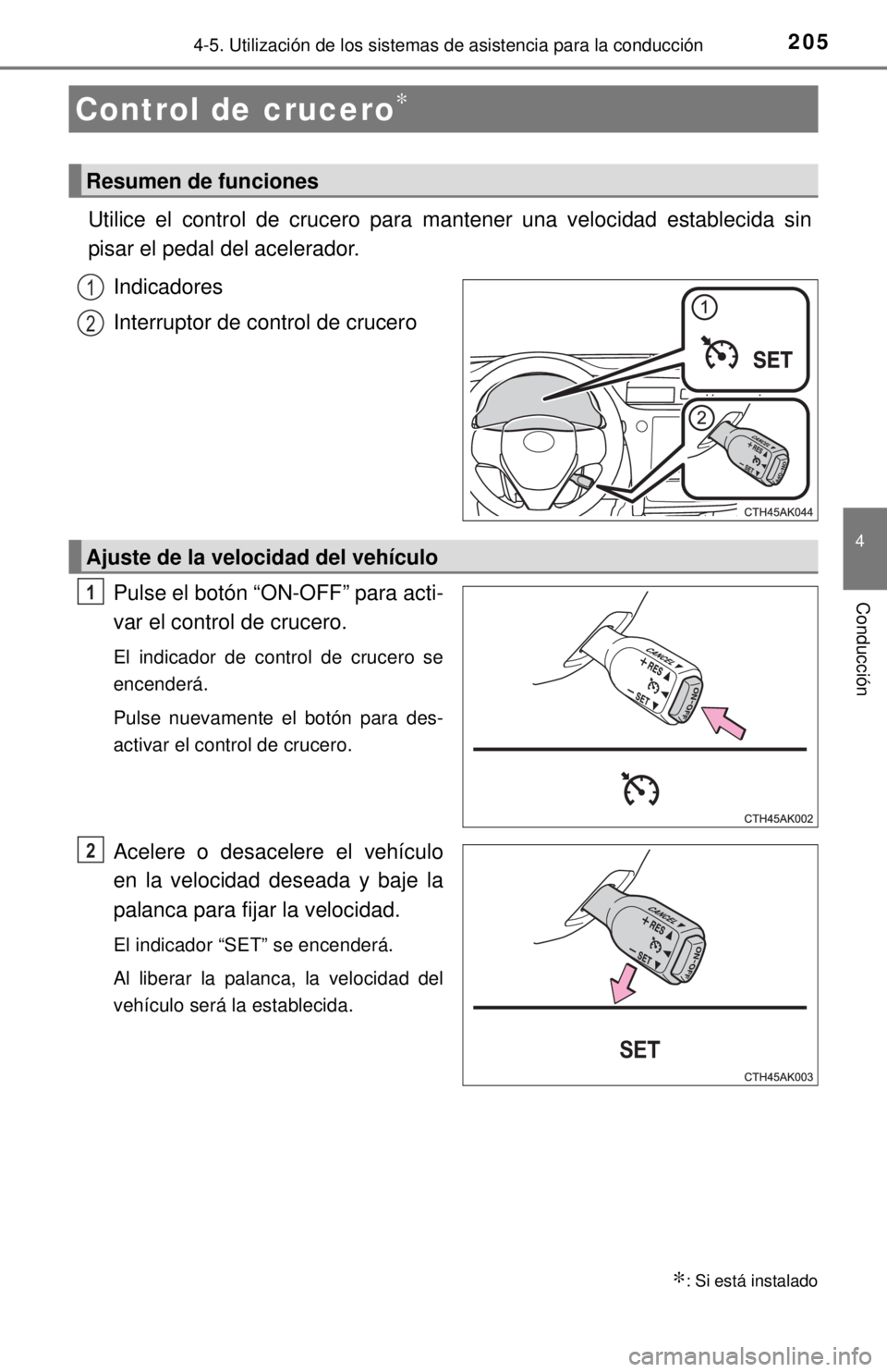 TOYOTA COROLLA 2018  Manual del propietario (in Spanish) 205
4
Conducción
4-5. Utilización de los sistemas de asistencia para la conducción
Utilice el control de crucero para mantener una velocidad establecida sin
pisar el pedal del acelerador. 
Indicado