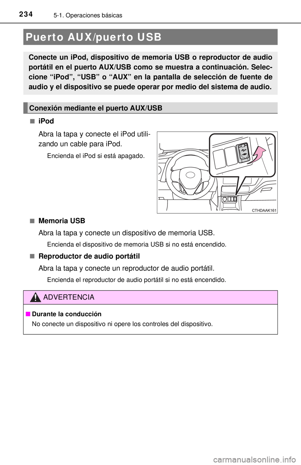 TOYOTA COROLLA 2018  Manual del propietario (in Spanish) 2345-1. Operaciones básicas
■iPod
Abra la tapa y conecte el iPod utili-
zando un cable para iPod.
Encienda el iPod si está apagado.
■
Memoria USB
Abra la tapa y conecte un dispositivo de memoria