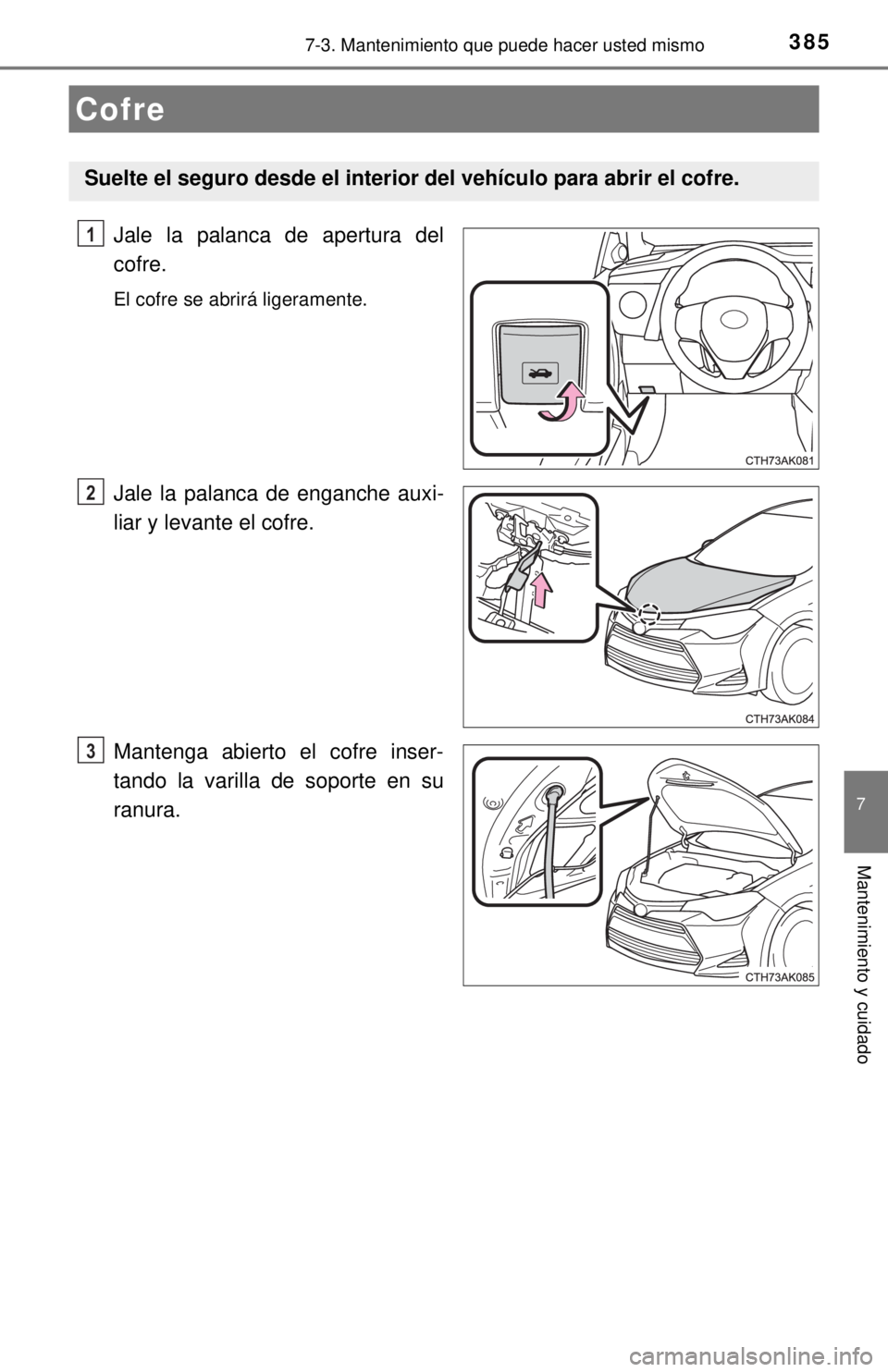 TOYOTA COROLLA 2018  Manual del propietario (in Spanish) 3857-3. Mantenimiento que puede hacer usted mismo
7
Mantenimiento y cuidado
Jale la palanca de apertura del
cofre.
El cofre se abrirá ligeramente.
Jale la palanca de enganche auxi-
liar y levante el 