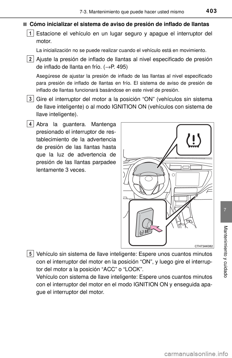 TOYOTA COROLLA 2018 Manual del propietario (in Spanish) 4037-3. Mantenimiento que puede hacer usted mismo
7
Mantenimiento y cuidado
■Cómo inicializar el sistema de aviso de presión de inflado de llantas
Estacione el vehículo en un lugar seguro y apagu TOYOTA COROLLA 2018 Manual del propietario (in Spanish) 4037-3. Mantenimiento que puede hacer usted mismo
7
Mantenimiento y cuidado
■Cómo inicializar el sistema de aviso de presión de inflado de llantas
Estacione el vehículo en un lugar seguro y apagu