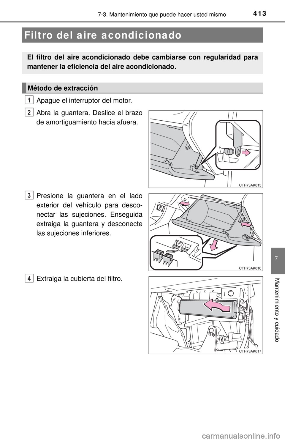 TOYOTA COROLLA 2018  Manual del propietario (in Spanish) 4137-3. Mantenimiento que puede hacer usted mismo
7
Mantenimiento y cuidado
Apague el interruptor del motor.
Abra la guantera. Deslice el brazo
de amortiguamiento hacia afuera.
Presione la guantera en