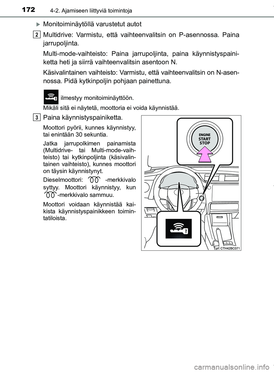 TOYOTA COROLLA 2017  Omistajan Käsikirja (in Finnish) 1724-2. Ajamiseen liittyviä toimintoja
OM12M02FI
Monitoiminäytöllä varustetut autot
Multidrive: Varmistu, että vaihteenvalitsin on P-asennossa. Paina
jarrupoljinta.
Multi-mode-vaihteisto: Pain