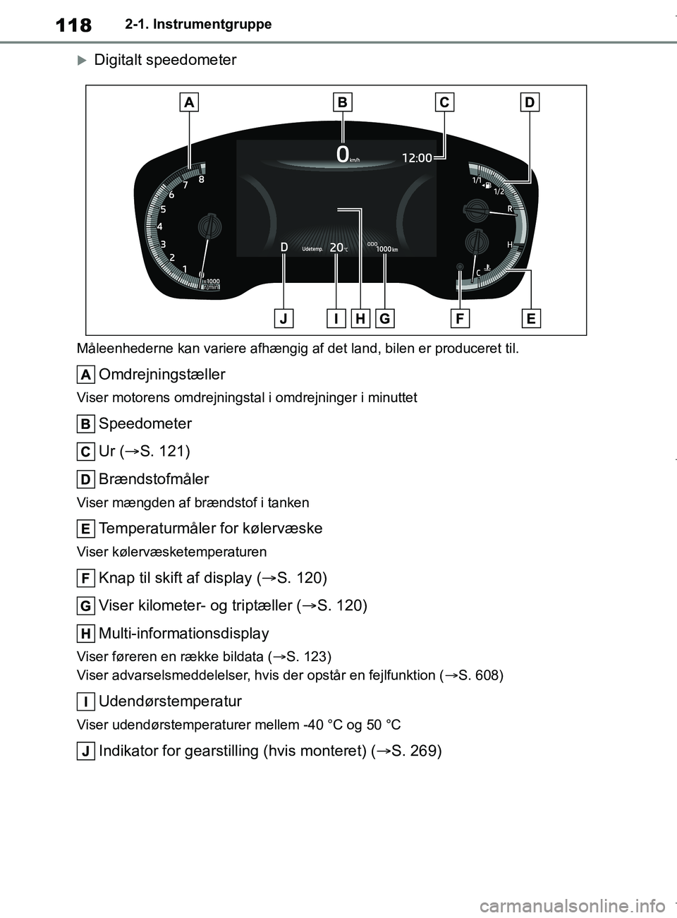 TOYOTA COROLLA HATCHBACK 2019  Brugsanvisning (in Danish) 118
COROLLA_TMUK_EE2-1. Instrumentgruppe
Digitalt speedometer
Måleenhederne kan variere afhængig af det land, bilen er produceret til.
Omdrejningstæller
Viser motorens omdrejningstal i omdrejnin