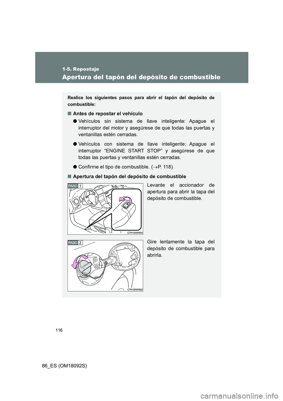 TOYOTA GT86 2018  Manual del propietario (in Spanish) 116
86_ES (OM18092S)
1-5. Repostaje
Apertura del tapón del depósito de combustible
Realice los siguientes pasos para abrir el tapón del depósito de 
combustible:
■ Antes de repostar el vehículo