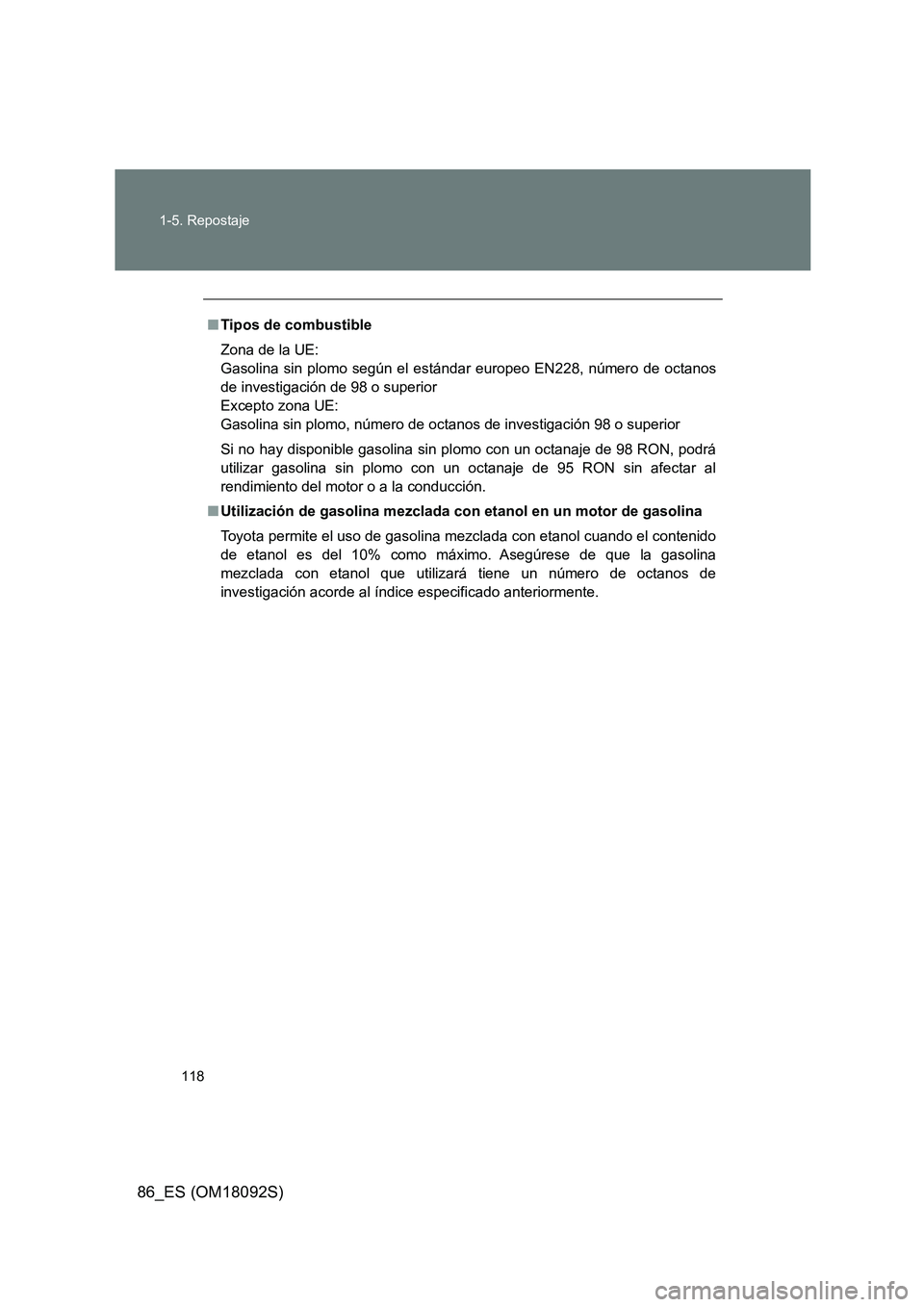 TOYOTA GT86 2018  Manual del propietario (in Spanish) 118 
1-5. Repostaje
86_ES (OM18092S)
■ Tipos de combustible 
Zona de la UE: 
Gasolina sin plomo según el estándar europeo EN228, número de octanos
de investigación de 98 o superior
Excepto zona 