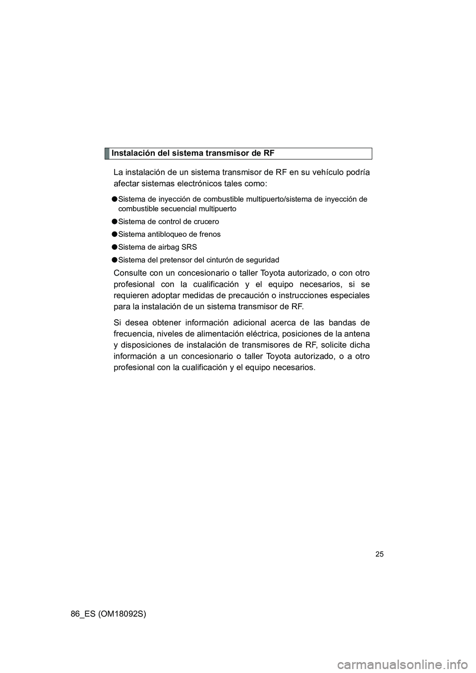TOYOTA GT86 2018  Manual del propietario (in Spanish) 86_ES (OM18092S)
25
Instalación del sistema transmisor de RF 
La instalación de un sistema transmisor de RF en su vehículo podría 
afectar sistemas electrónicos tales como:
● Sistema de inyecci