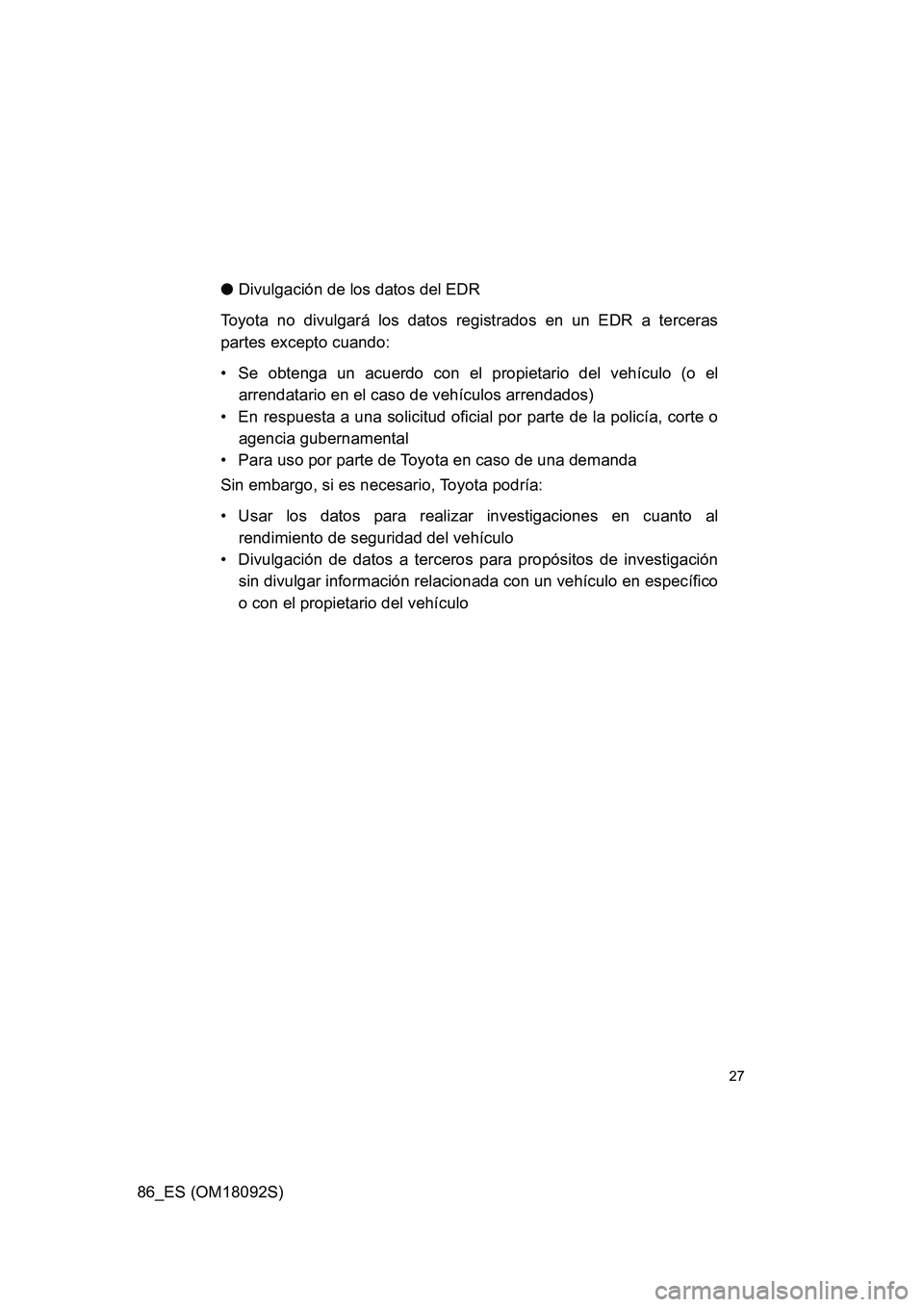 TOYOTA GT86 2018  Manual del propietario (in Spanish) 86_ES (OM18092S)
27
●Divulgación de los datos del EDR 
Toyota no divulgará los datos registrados en un EDR a terceras 
partes excepto cuando: 
• Se obtenga un acuerdo con el propietario del veh