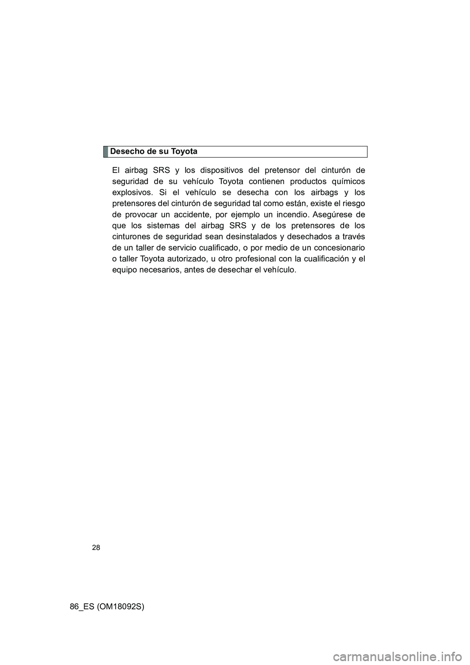 TOYOTA GT86 2018  Manual del propietario (in Spanish) 86_ES (OM18092S)
28
Desecho de su Toyota 
El airbag SRS y los dispositivos del pretensor del cinturón de 
seguridad de su vehículo Toyota contienen productos químicos 
explosivos. Si el vehículo s