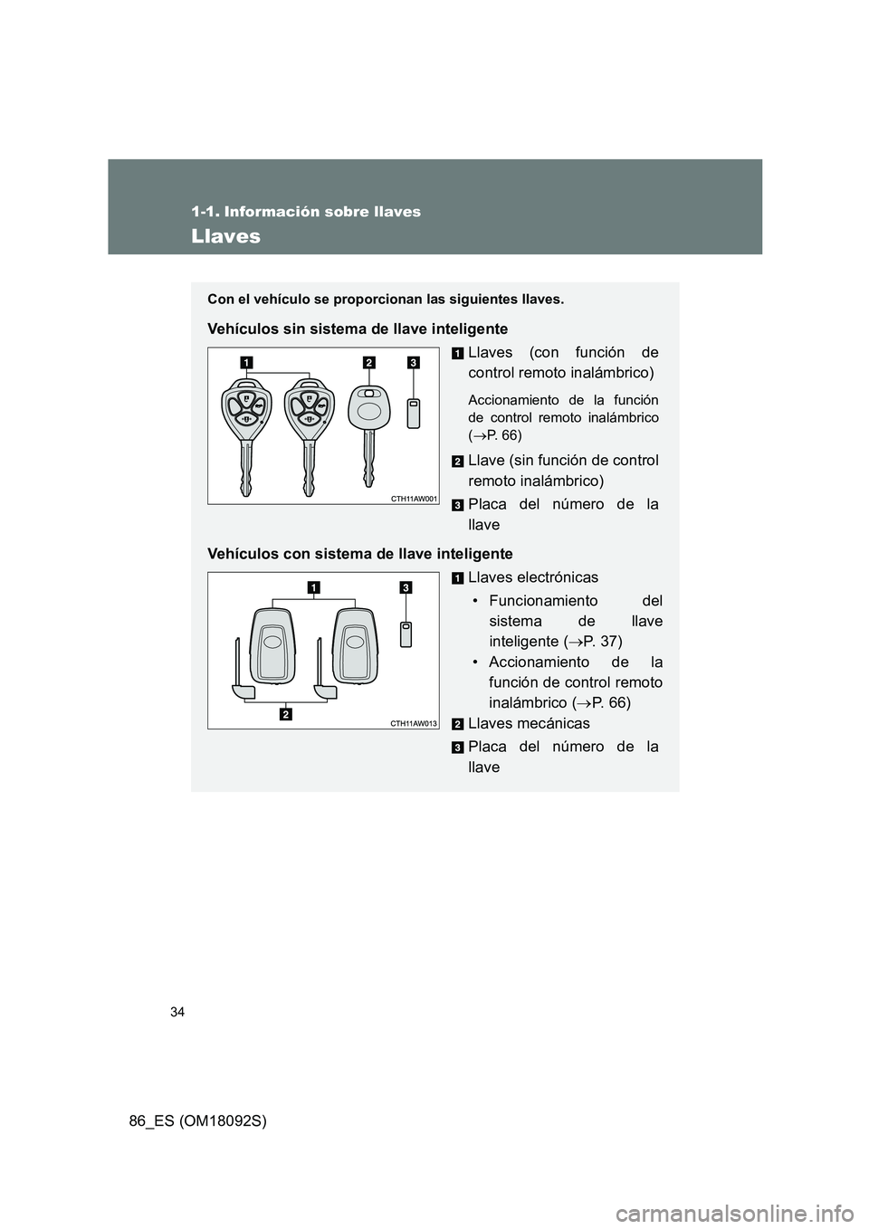 TOYOTA GT86 2018  Manual del propietario (in Spanish) 34
86_ES (OM18092S)
1-1. Información sobre llaves
Llaves
Con el vehículo se proporcionan las siguientes llaves.
Vehículos sin sistema de llave inteligente 
Llaves (con función de 
control remoto i