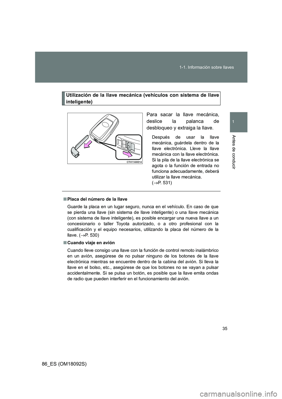 TOYOTA GT86 2018  Manual del propietario (in Spanish) 35 
1-1. Información sobre llaves
1
Antes de conducir
86_ES (OM18092S)
Utilización de la llave mecánica (vehículos con sistema de llave 
inteligente) 
Para sacar la llave mecánica, 
deslice la pa