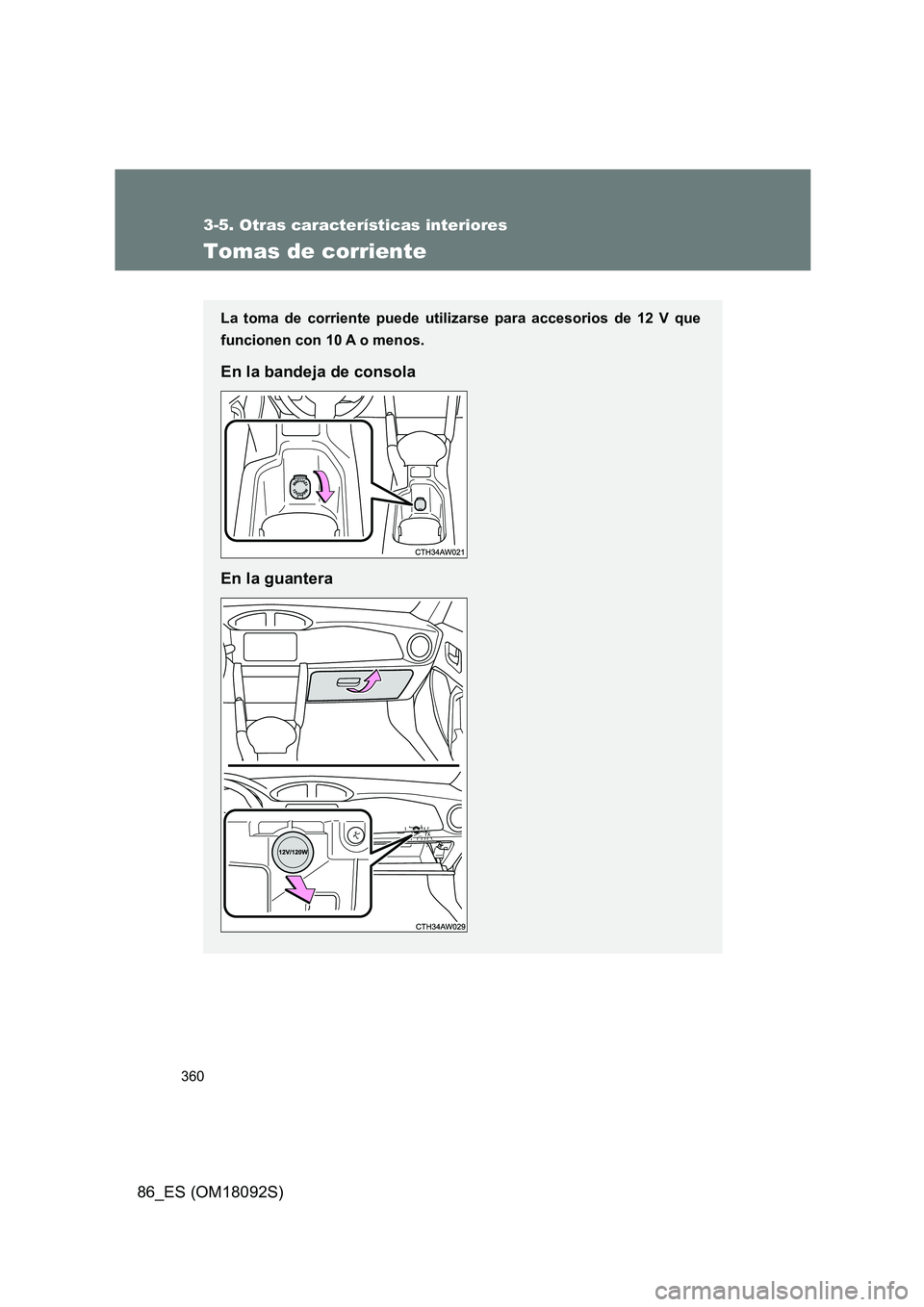 TOYOTA GT86 2018  Manual del propietario (in Spanish) 360
3-5. Otras características interiores
86_ES (OM18092S)
Tomas de corriente
La toma de corriente puede utilizarse para accesorios de 12 V que 
funcionen con 10 A o menos.
En la bandeja de consola 
