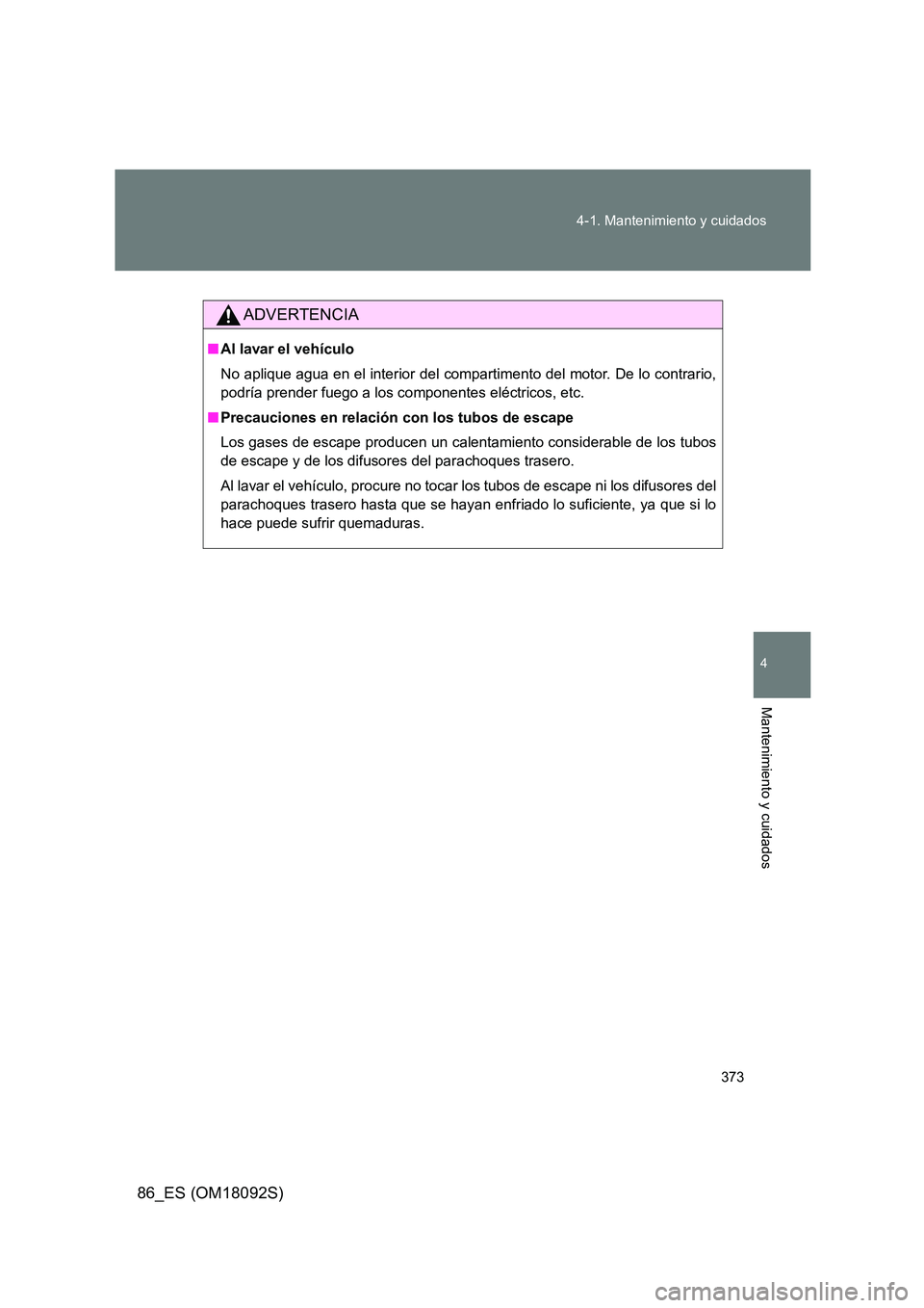 TOYOTA GT86 2018  Manual del propietario (in Spanish) 373 
4-1. Mantenimiento y cuidados
4
Mantenimiento y cuidados
86_ES (OM18092S)
ADVERTENCIA
■ Al lavar el vehículo 
No aplique agua en el interior del compartimento del motor. De lo contrario, 
podr