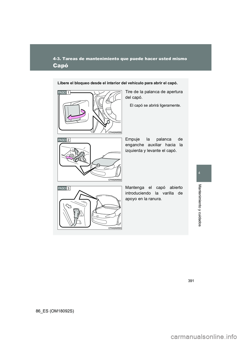 TOYOTA GT86 2018  Manual del propietario (in Spanish) 391
4-3. Tareas de mantenimiento que puede hacer usted mismo
4
Mantenimiento y cuidados
86_ES (OM18092S)
Capó
Libere el bloqueo desde el interior del vehículo para abrir el capó.
Tire de la palanca