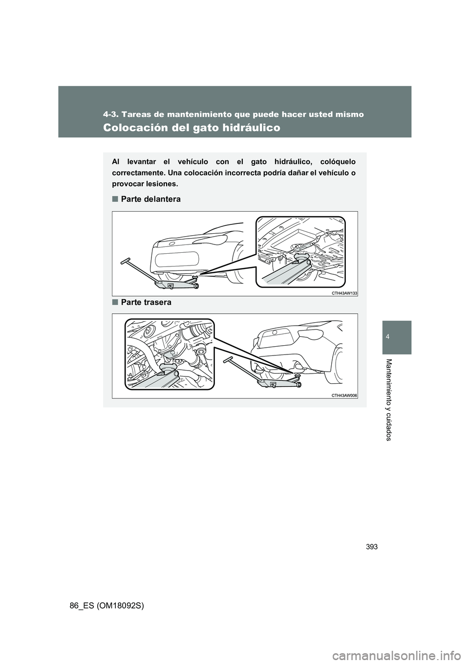 TOYOTA GT86 2018  Manual del propietario (in Spanish) 393
4-3. Tareas de mantenimiento que puede hacer usted mismo
4
Mantenimiento y cuidados
86_ES (OM18092S)
Colocación del gato hidráulico
Al levantar el vehículo con el gato hidráulico, colóquelo 
