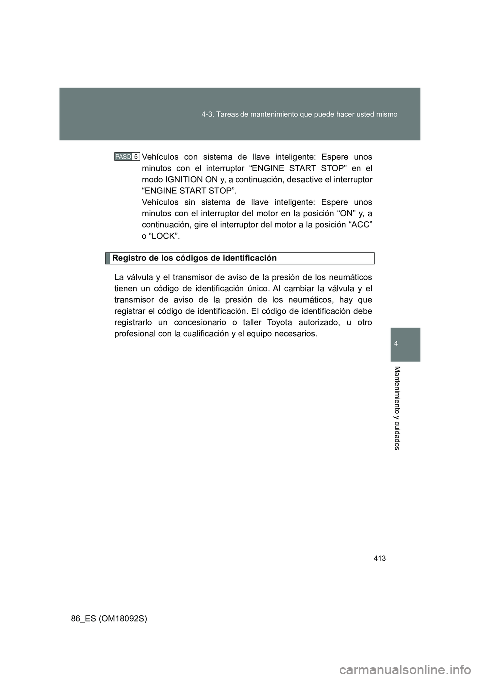 TOYOTA GT86 2018  Manual del propietario (in Spanish) 413 
4-3. Tareas de mantenimiento que puede hacer usted mismo
4
Mantenimiento y cuidados
86_ES (OM18092S) 
Vehículos con sistema de llave inteligente: Espere unos 
minutos con el interruptor “ENGIN