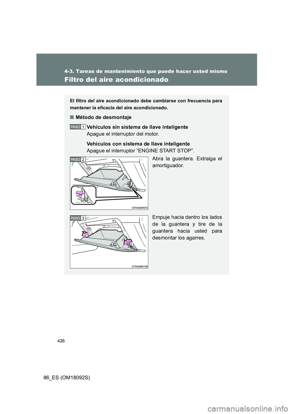 TOYOTA GT86 2018  Manual del propietario (in Spanish) 426
4-3. Tareas de mantenimiento que puede hacer usted mismo
86_ES (OM18092S)
Filtro del aire acondicionado
El filtro del aire acondicionado debe cambiarse con frecuencia para 
mantener la eficacia de
