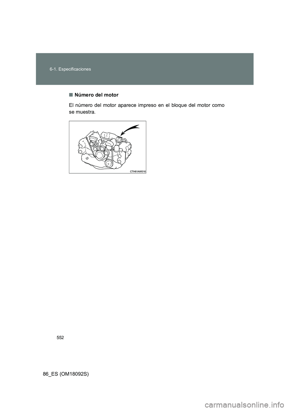 TOYOTA GT86 2018  Manual del propietario (in Spanish) 552 
6-1. Especificaciones
86_ES (OM18092S) 
■ Número del motor 
El número del motor aparece impreso en el bloque del motor como 
se muestra. 