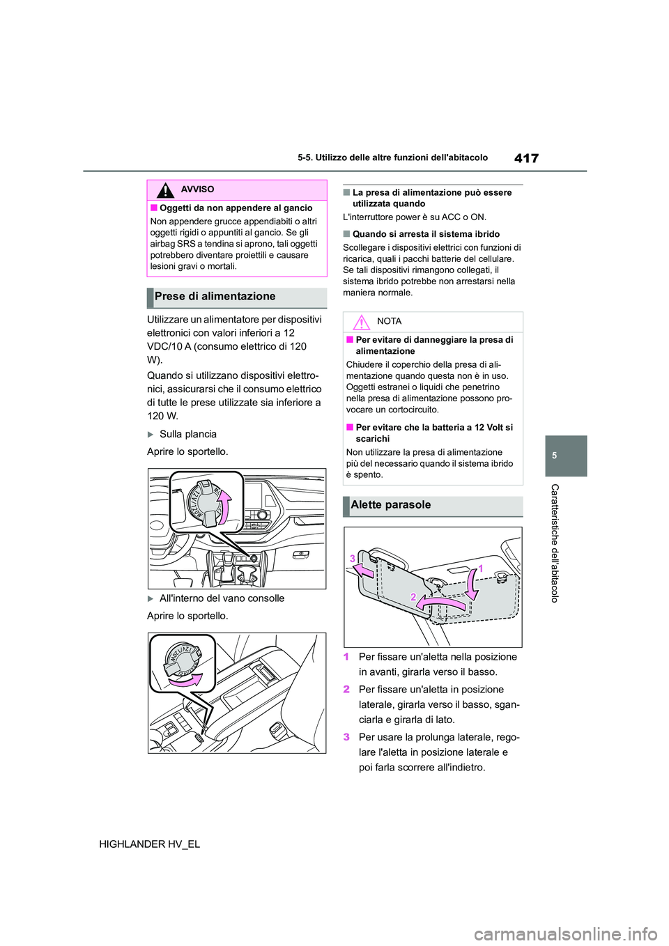 TOYOTA HIGHLANDER 2020  Manuale duso (in Italian) 417
5 
5-5. Utilizzo delle altre funzioni dellabitacolo
Caratteristiche dellabitacolo
HIGHLANDER HV_EL 
Utilizzare un alimentatore per dispositivi  
elettronici con valori inferiori a 12 
VDC/10 A (