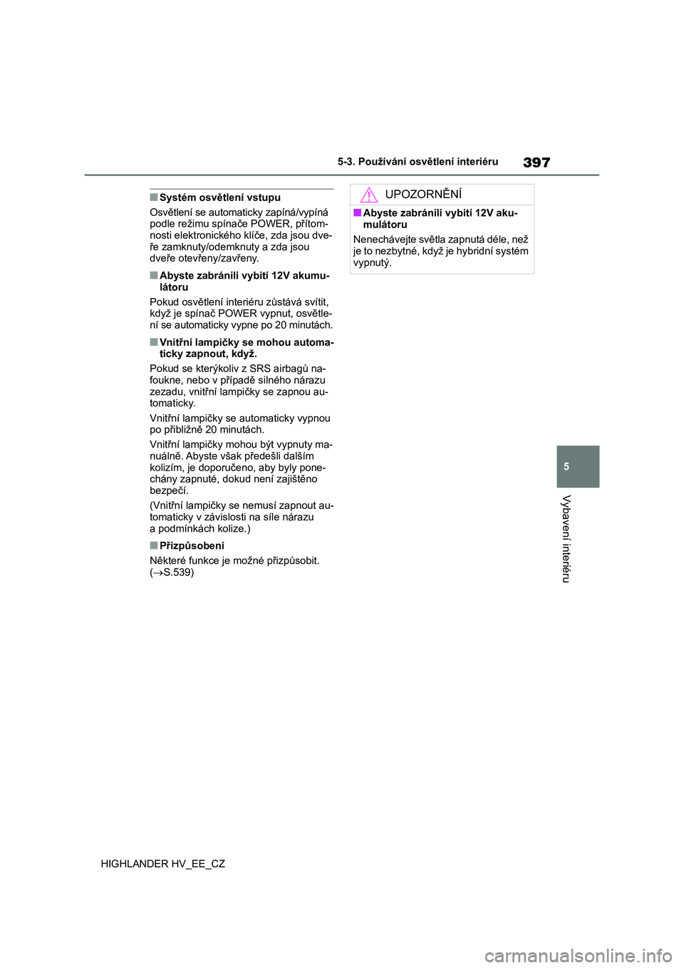 TOYOTA HIGHLANDER 2020  Návod na použití (in Czech) 397
5 
5-3. Používání osv ětlení interiéru
Vybavení interiéru
HIGHLANDER HV_EE_CZ
■Systém osvětlení vstupu 
Osvětlení se automaticky zapíná/vypíná  
podle režimu spínače POWER, 