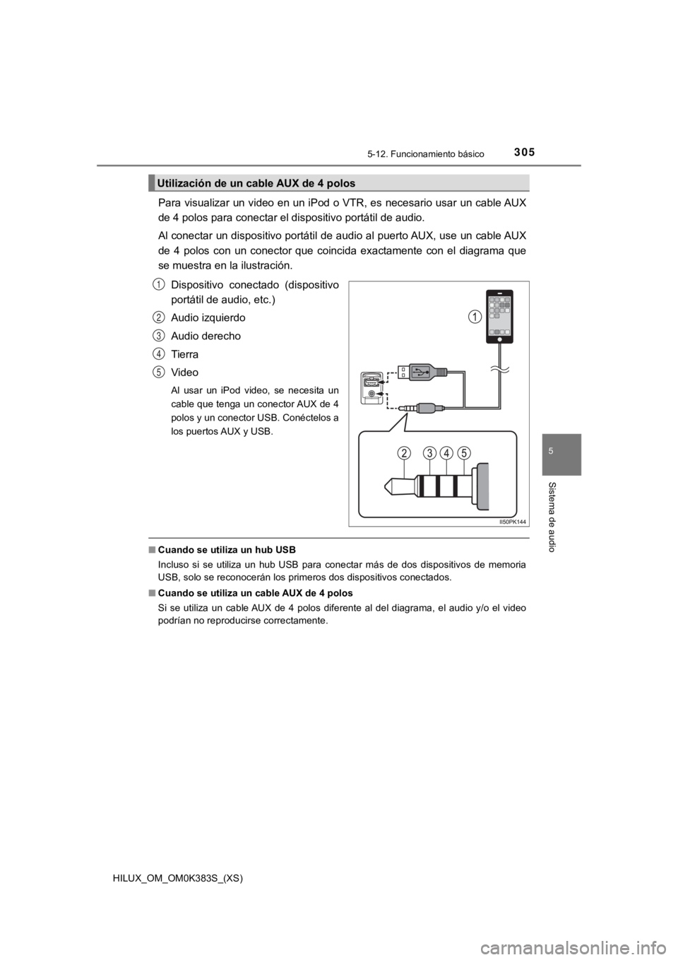 TOYOTA HILUX 2019 Manual del propietario (in Spanish) HILUX_OM_OM0K383S_(XS)
3055-12. Funcionamiento básico
5
Sistema de audio
Para visualizar un video en un iPod o VTR, es necesario usar un cable AUX
de 4 polos para conectar el dispositivo portátil de TOYOTA HILUX 2019 Manual del propietario (in Spanish) HILUX_OM_OM0K383S_(XS)
3055-12. Funcionamiento básico
5
Sistema de audio
Para visualizar un video en un iPod o VTR, es necesario usar un cable AUX
de 4 polos para conectar el dispositivo portátil de
