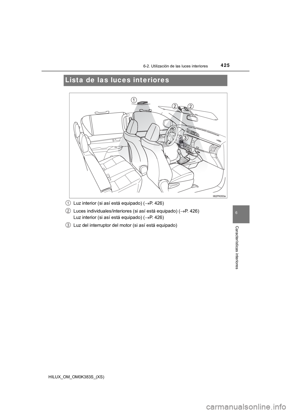 TOYOTA HILUX 2019  Manual del propietario (in Spanish) 425
HILUX_OM_OM0K383S_(XS)
6-2. Utilización de las luces interiores
6
Características interiores
Lista de las luces interiores
Luz interior (si así está equipado) ( P. 426)
Luces individuales/i