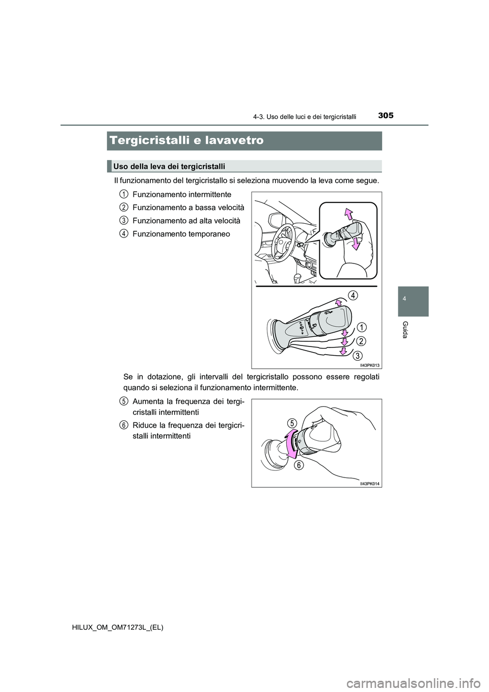 TOYOTA HILUX 2019  Manuale duso (in Italian) 305
4
4-3. Uso delle luci e dei tergicristalli
Guida
HILUX_OM_OM71273L_(EL)
Tergicristalli e lavavetro
Il funzionamento del tergicristallo si seleziona muovendo la leva come segue. 
Funzionamento inte