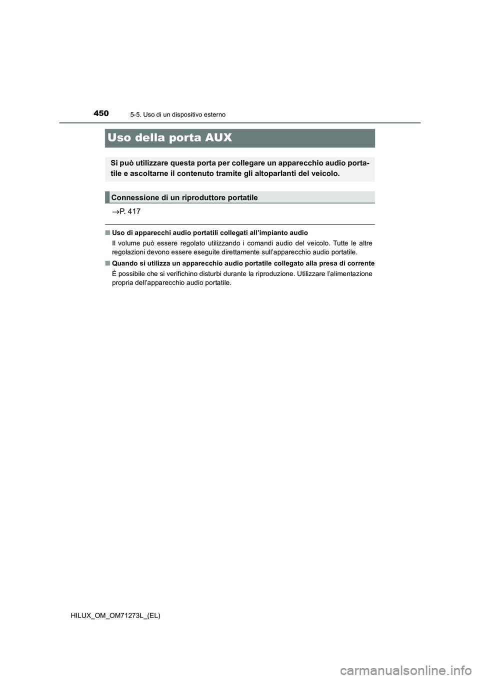 TOYOTA HILUX 2019  Manuale duso (in Italian) 4505-5. Uso di un dispositivo esterno
HILUX_OM_OM71273L_(EL)
Uso della porta AUX
P. 417
■Uso di apparecchi audio portatili collegati all’impianto audio
Il volume può essere regolato utilizzand
