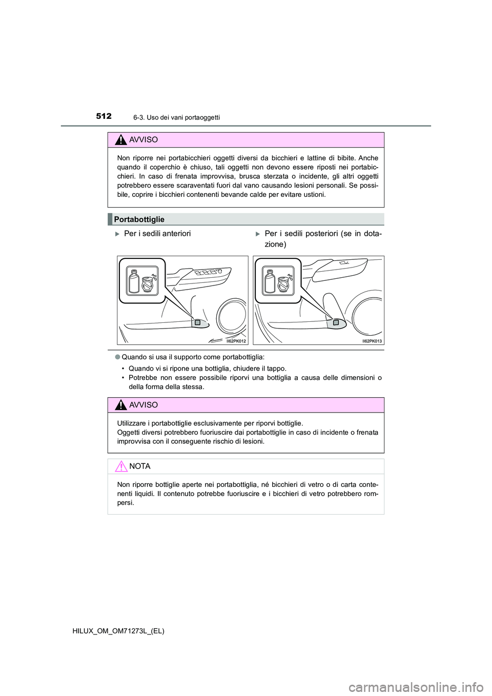 TOYOTA HILUX 2019  Manuale duso (in Italian) 512
HILUX_OM_OM71273L_(EL)
6-3. Uso dei vani portaoggetti
●Quando si usa il supporto come portabottiglia: 
• Quando vi si ripone una bottiglia, chiudere il tappo. 
• Potrebbe non essere possibil