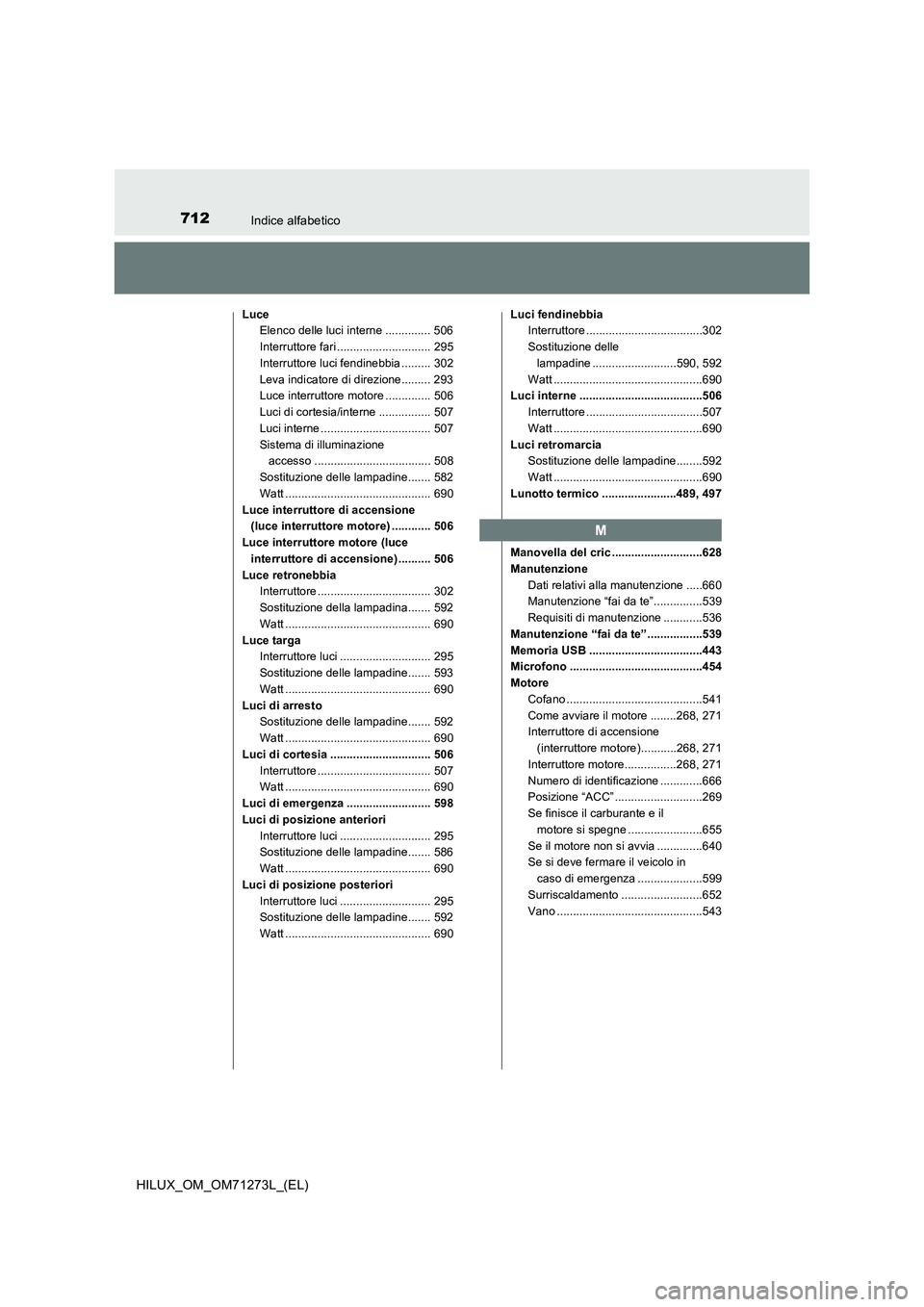 TOYOTA HILUX 2019  Manuale duso (in Italian) 712Indice alfabetico
HILUX_OM_OM71273L_(EL)
Luce
Elenco delle luci interne .............. 506
Interruttore fari ............................. 295
Interruttore luci fendinebbia ......... 302
Leva indic