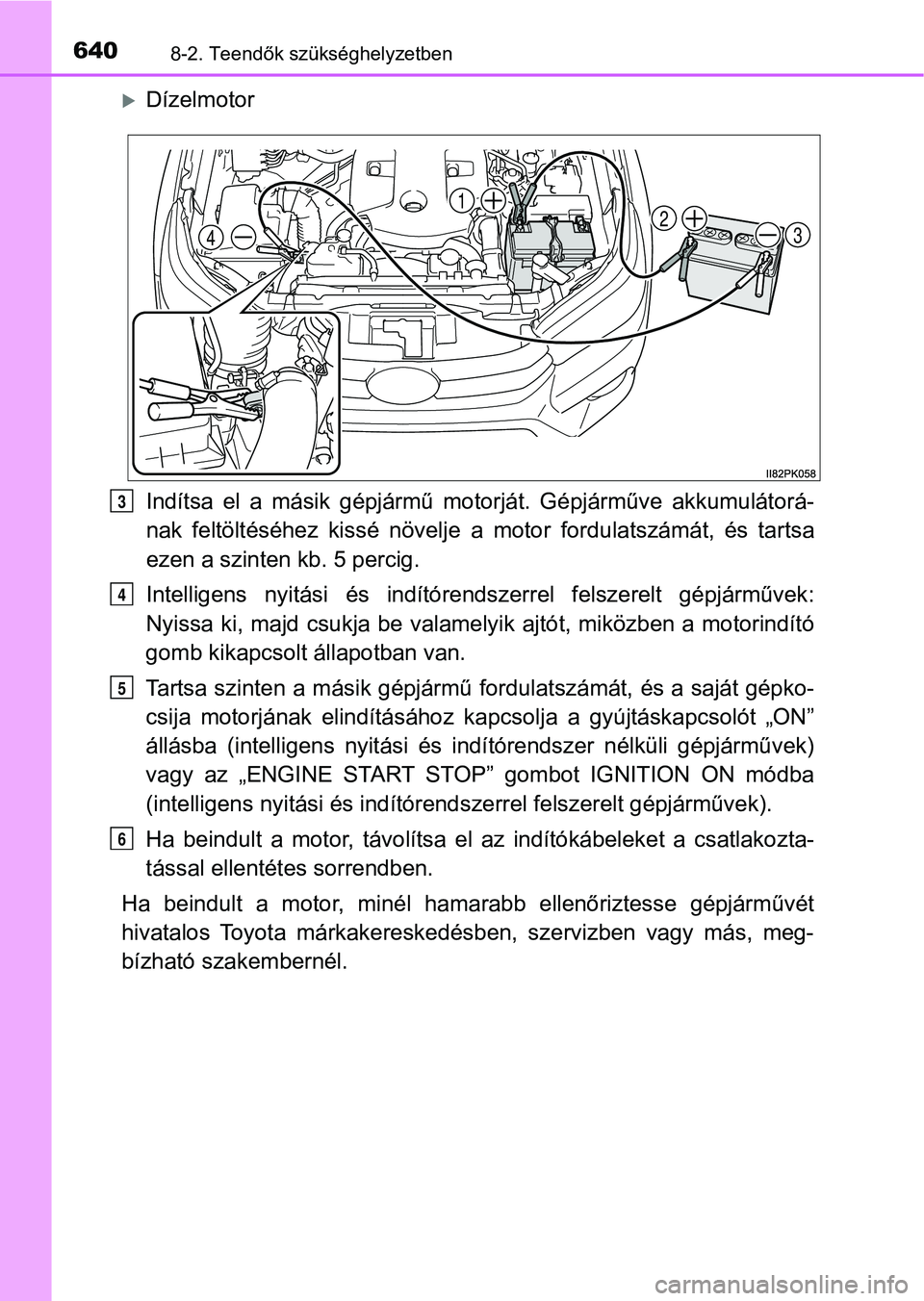 TOYOTA HILUX 2019  Kezelési útmutató (in Hungarian) 6408-2. Teendők szükséghelyzetben
Dízelmotor
Indítsa  el  a  másik  gépjármű  motorját.  Gépjárműve  akkumulátorá-
nak  feltöltéséhez  kissé  növelje  a   motor  fordulatszámá