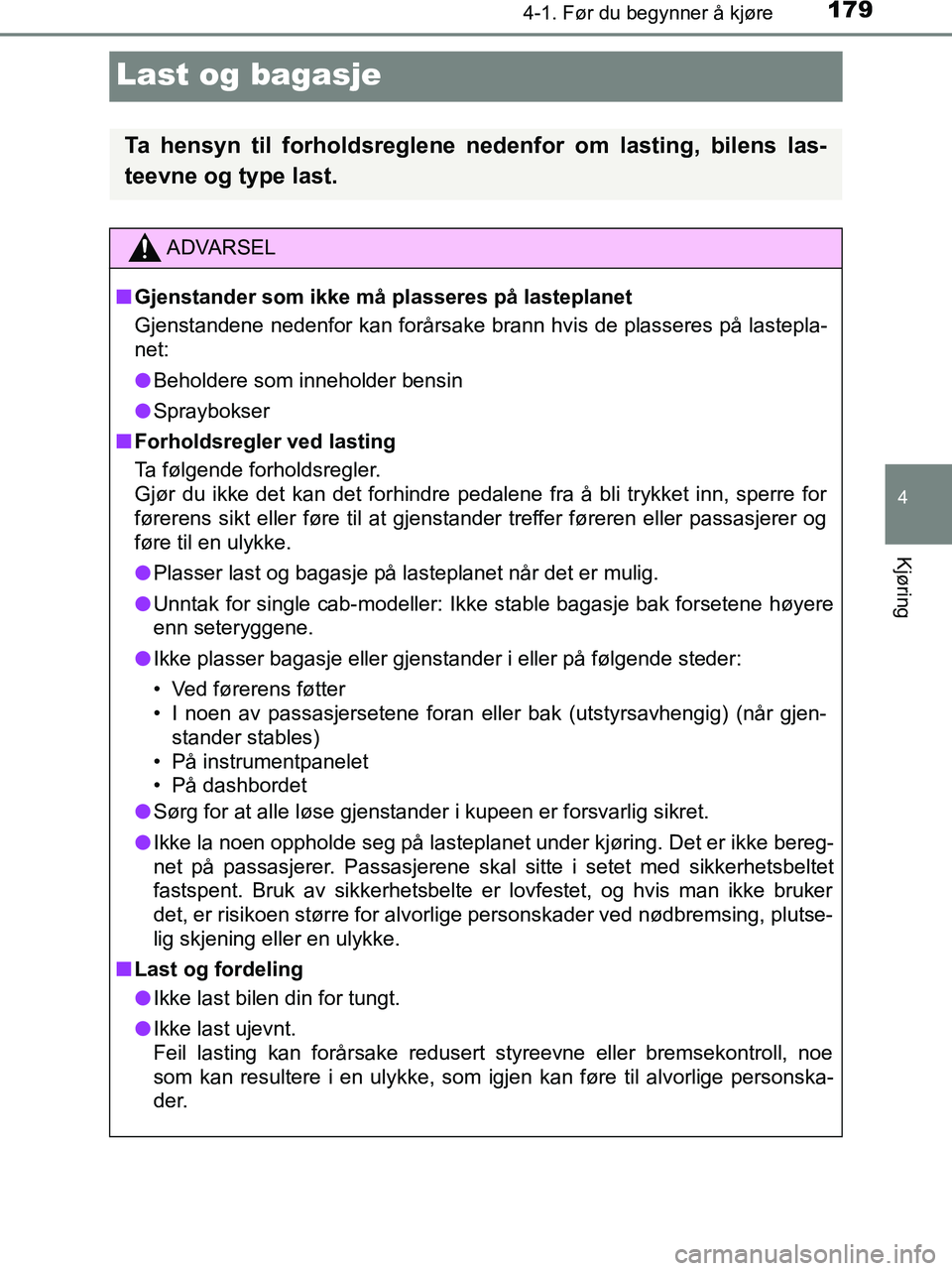 TOYOTA HILUX 2019  Instruksjoner for bruk (in Norwegian) 179
4
4-1. Før du begynner å kjøre
Kjøring
HILUX_OM_OM0K375NO_(EE)
Last og bagasje
Ta hensyn til forholdsreglene nedenfor om lasting, bilens las-
teevne og type last.
ADVARSEL
n Gjenstander som ik
