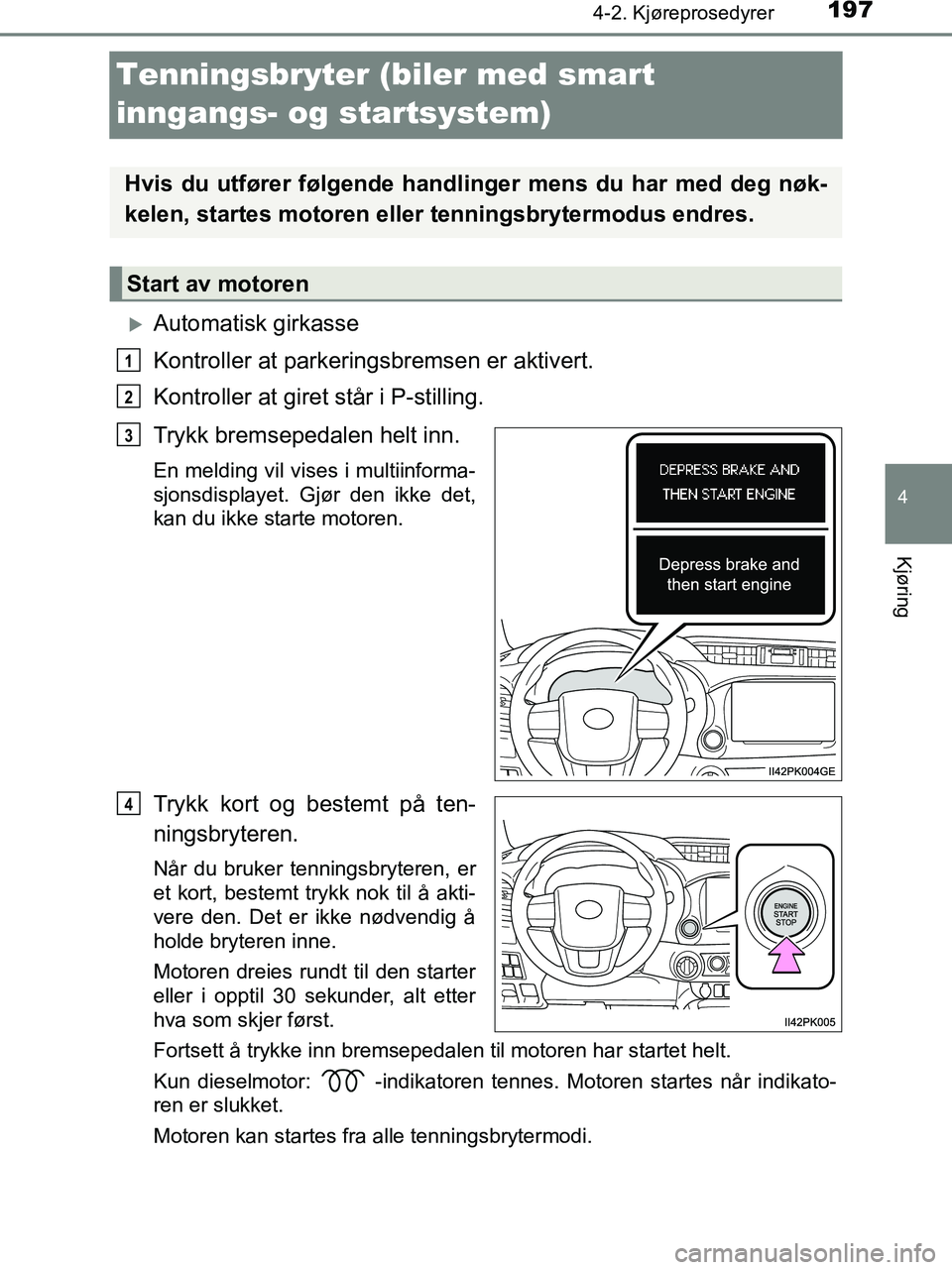TOYOTA HILUX 2019  Instruksjoner for bruk (in Norwegian) 197
4
4-2. Kjøreprosedyrer
Kjøring
HILUX_OM_OM0K375NO_(EE)
Tenningsbryter (biler med smart 
inngangs- og startsystem)
Automatisk girkasse
Kontroller at parkeringsbremsen er aktivert.
Kontroller a