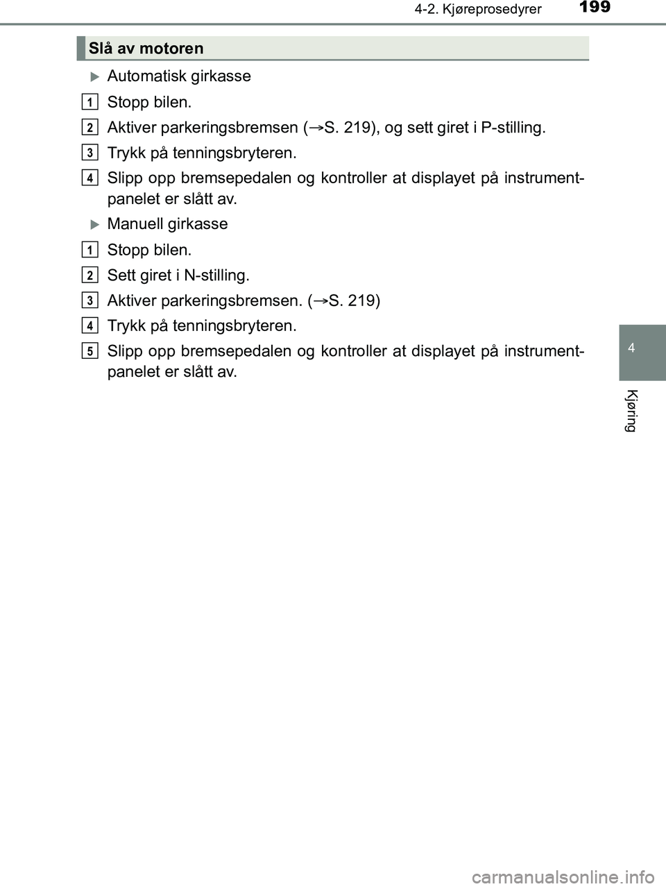 TOYOTA HILUX 2019  Instruksjoner for bruk (in Norwegian) 1994-2. Kjøreprosedyrer
4
Kjøring
HILUX_OM_OM0K375NO_(EE)
Automatisk girkasse
Stopp bilen.
Aktiver parkeringsbremsen (S. 219), og sett giret i P-stilling.
Trykk på tenningsbryteren.
Slipp opp