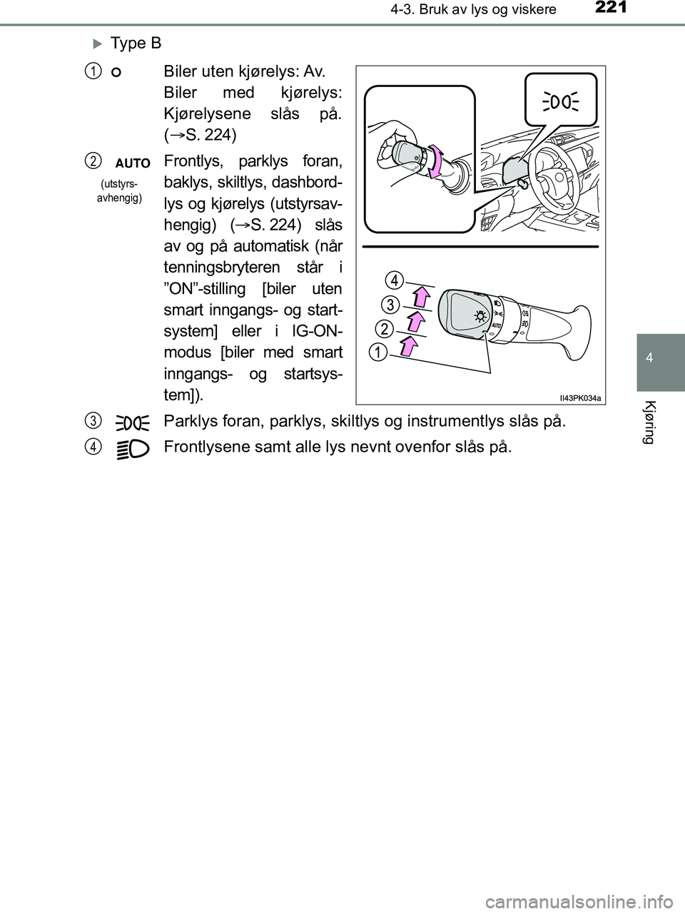 TOYOTA HILUX 2019  Instruksjoner for bruk (in Norwegian) 2214-3. Bruk av lys og viskere
4
Kjøring
HILUX_OM_OM0K375NO_(EE)
Ty p e  BBiler uten kjørelys: Av.
Biler med kjørelys:
Kjørelysene slås på.
(
S. 224)
Frontlys, parklys foran,
baklys, skilt