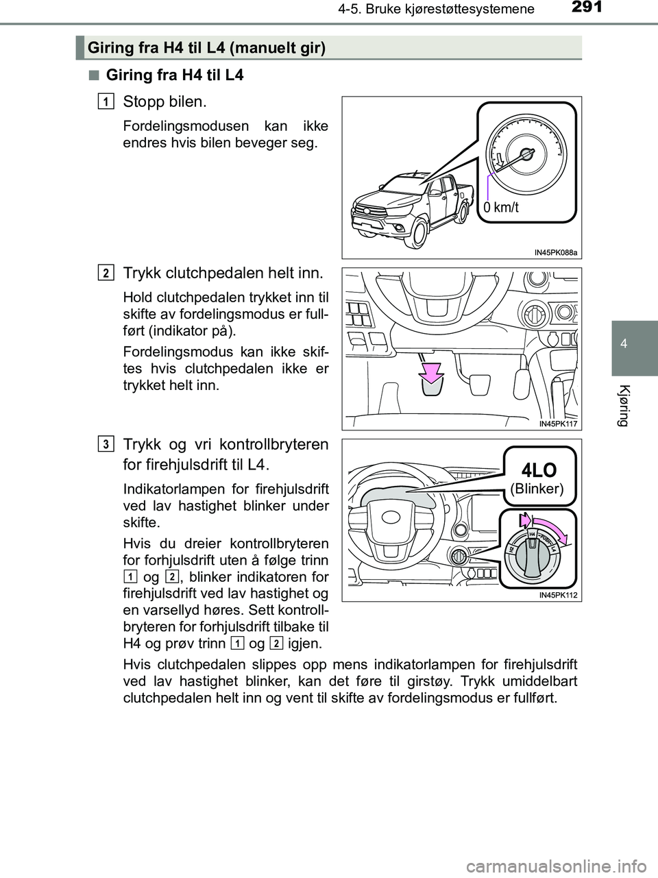 TOYOTA HILUX 2019  Instruksjoner for bruk (in Norwegian) 2914-5. Bruke kjørestøttesystemene
4
Kjøring
HILUX_OM_OM0K375NO_(EE)n
Giring fra H4 til L4
Stopp bilen.
Fordelingsmodusen kan ikke
endres hvis bilen beveger seg.
Trykk clutchpedalen helt inn.
Hold 
