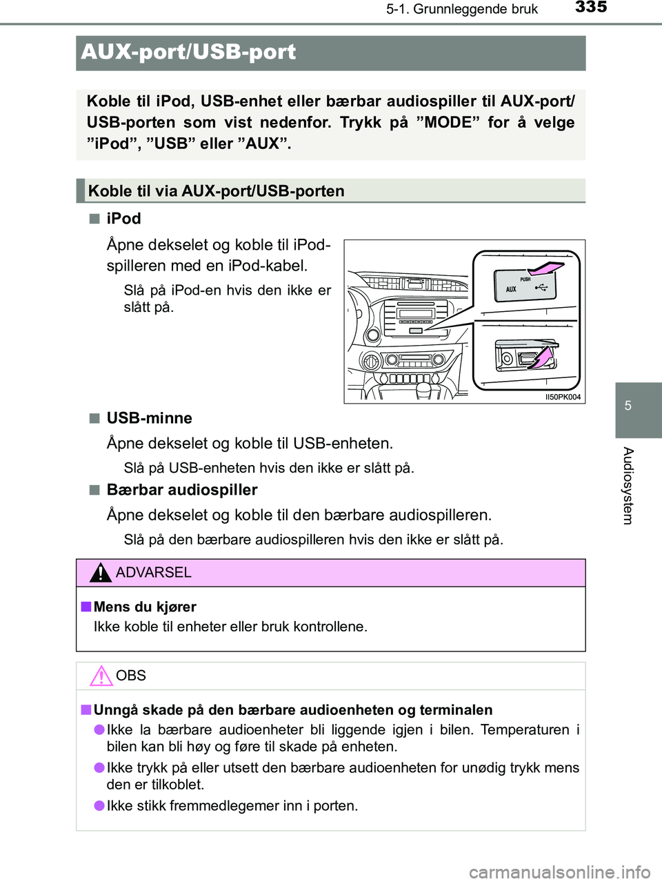 TOYOTA HILUX 2019  Instruksjoner for bruk (in Norwegian) 335
5
5-1. Grunnleggende bruk
Audiosystem
HILUX_OM_OM0K375NO_(EE)
AUX-port/USB-port
niPod
Åpne dekselet og koble til iPod-
spilleren med en iPod-kabel.
Slå på iPod-en hvis den ikke er
slått på.
n