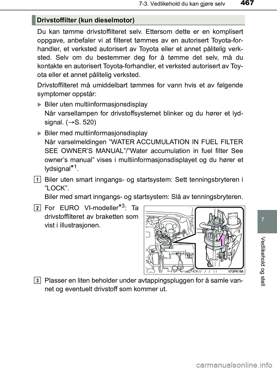 TOYOTA HILUX 2019  Instruksjoner for bruk (in Norwegian) 4677-3. Vedlikehold du kan gjøre selv
HILUX_OM_OM0K375NO_(EE)
7
Vedlikehold og stell
Du kan tømme drivstoffilteret selv. Ettersom dette er en komplisert
oppgave, anbefaler vi at filteret tømmes av 