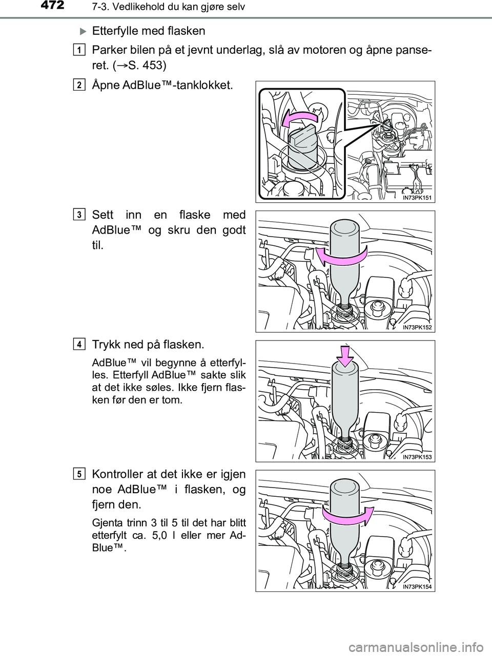 TOYOTA HILUX 2019  Instruksjoner for bruk (in Norwegian) 4727-3. Vedlikehold du kan gjøre selv
HILUX_OM_OM0K375NO_(EE)
Etterfylle med flasken
Parker bilen på et jevnt underlag, slå av motoren og åpne panse-
ret. (S. 453)
Åpne AdBlue™-tanklokket
