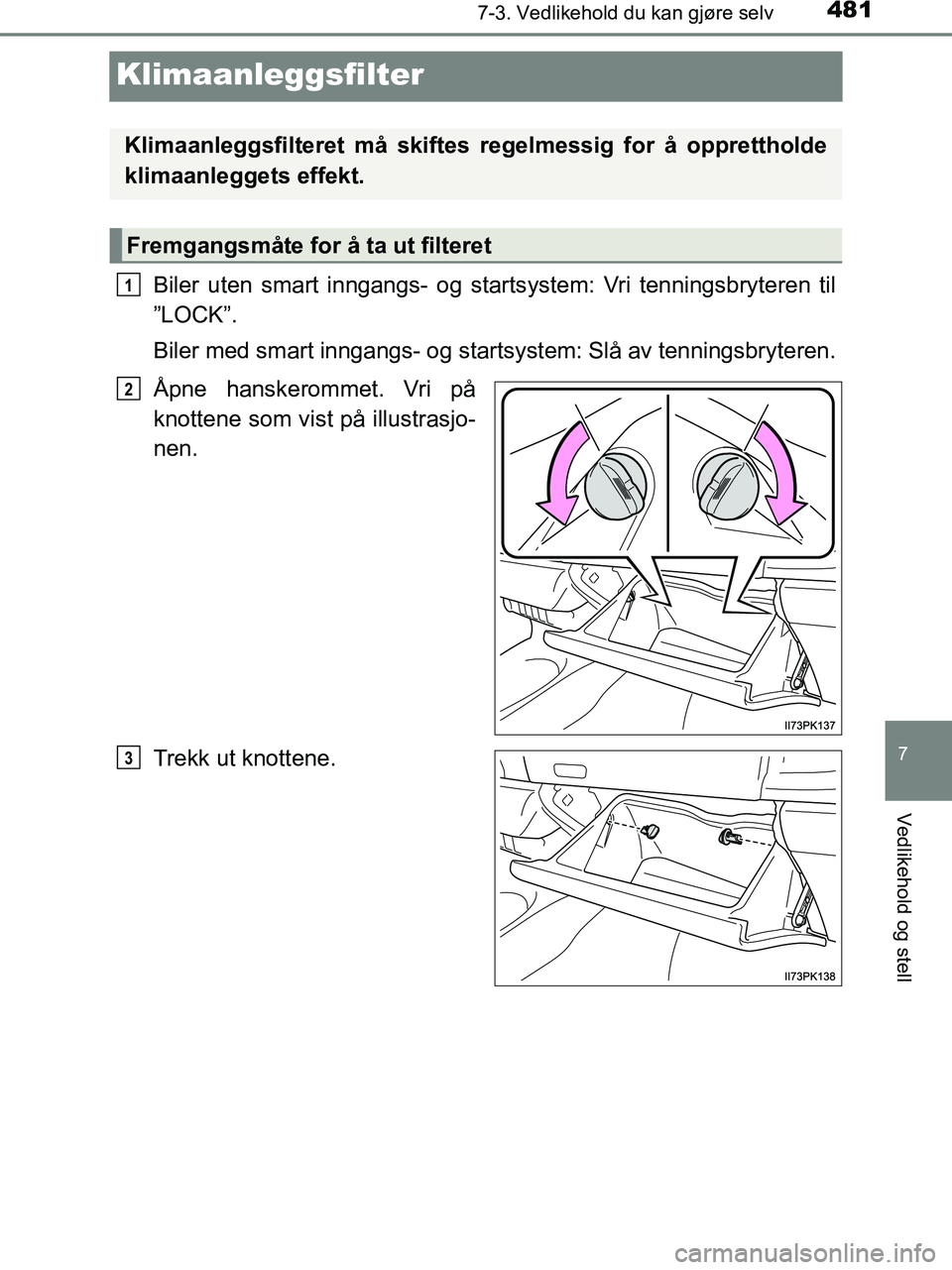 TOYOTA HILUX 2019  Instruksjoner for bruk (in Norwegian) 4817-3. Vedlikehold du kan gjøre selv
HILUX_OM_OM0K375NO_(EE)
7
Vedlikehold og stell
Klimaanleggsfilter
Biler uten smart inngangs- og startsystem: Vri tenningsbryteren til
”LOCK”.
Biler med smart