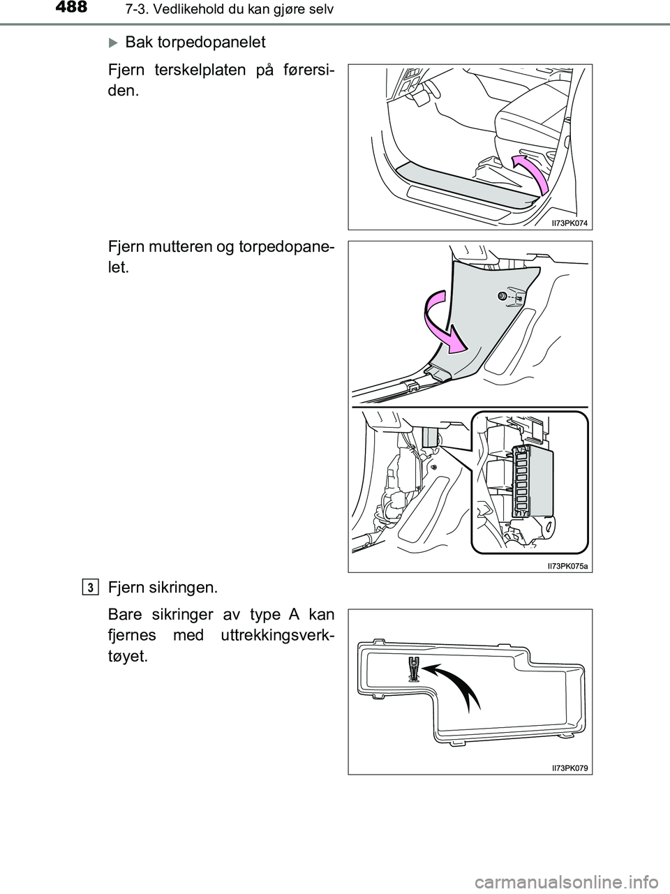 TOYOTA HILUX 2019  Instruksjoner for bruk (in Norwegian) 4887-3. Vedlikehold du kan gjøre selv
HILUX_OM_OM0K375NO_(EE)
Bak torpedopanelet
Fjern terskelplaten på førersi-
den.
Fjern mutteren og torpedopane-
let.
Fjern sikringen.
Bare sikringer av type 