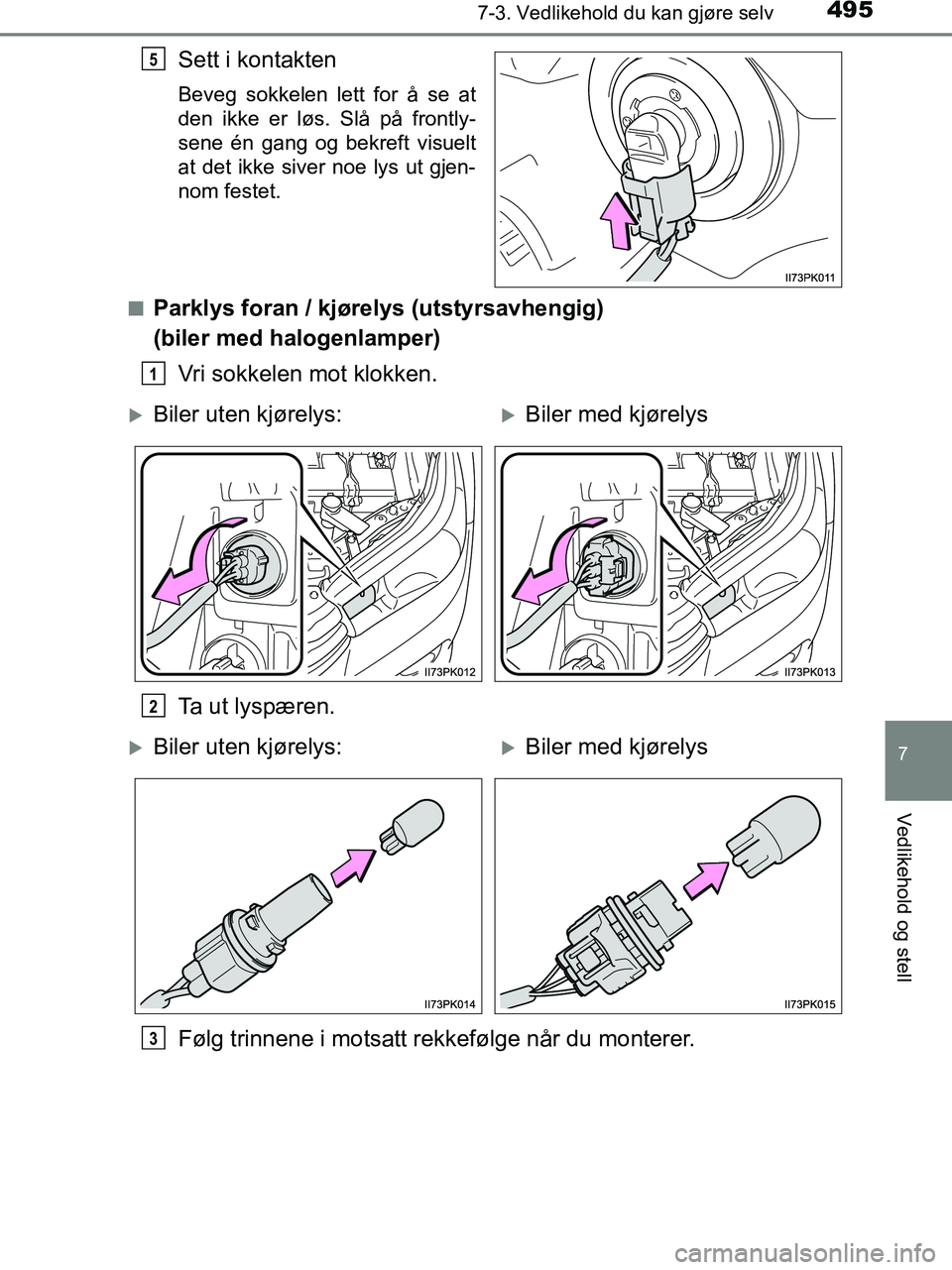 TOYOTA HILUX 2019  Instruksjoner for bruk (in Norwegian) 4957-3. Vedlikehold du kan gjøre selv
HILUX_OM_OM0K375NO_(EE)
7
Vedlikehold og stell
Sett i kontakten
Beveg sokkelen lett for å se at
den ikke er løs. Slå på frontly-
sene én gang og bekreft vis
